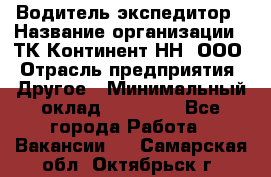 Водитель-экспедитор › Название организации ­ ТК Континент-НН, ООО › Отрасль предприятия ­ Другое › Минимальный оклад ­ 15 000 - Все города Работа » Вакансии   . Самарская обл.,Октябрьск г.